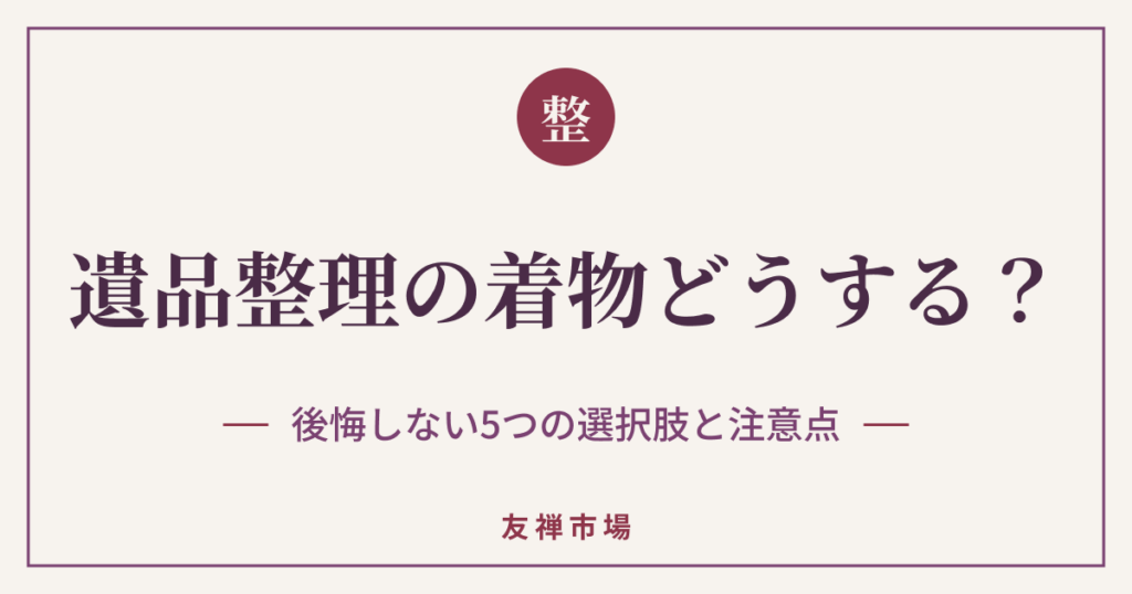 遺品整理で出てきた着物はどうする？後悔しない5つの選択肢