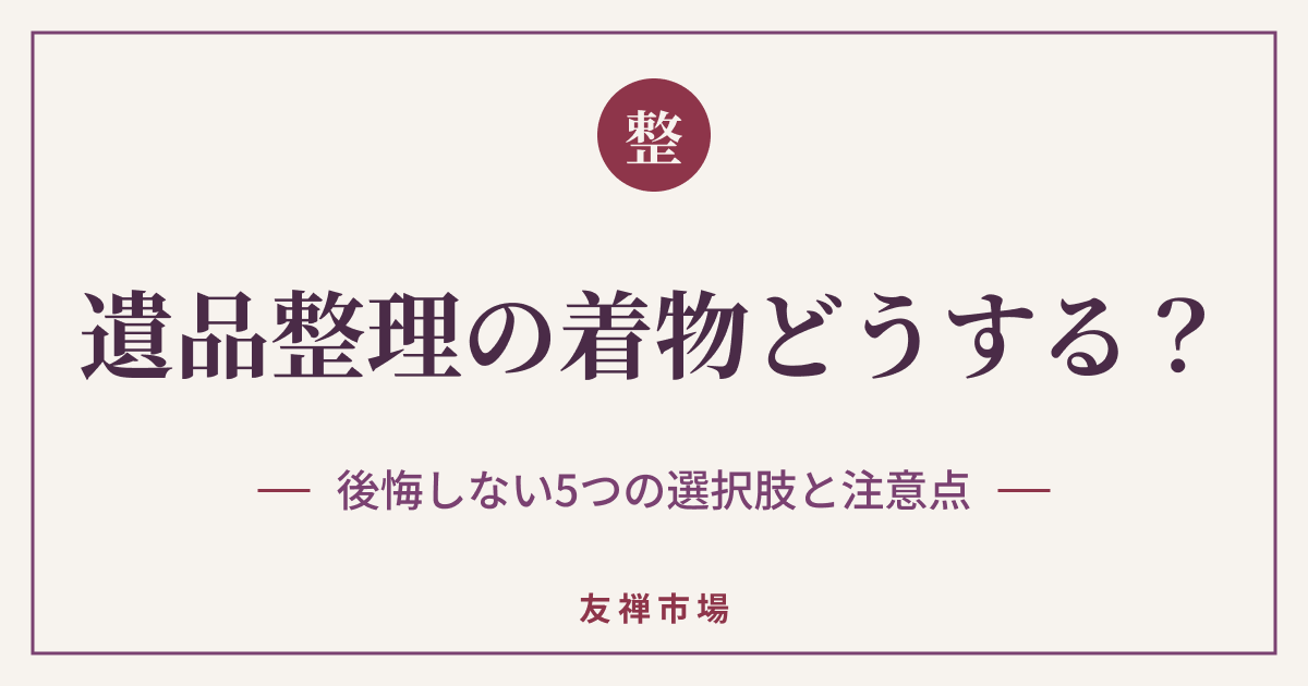 遺品整理で出てきた着物はどうする？後悔しない5つの選択肢